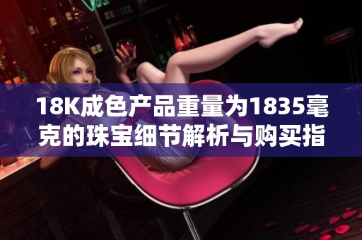 18K成色产品重量为1835毫克的珠宝细节解析与购买指南
