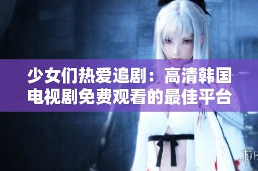 少女们热爱追剧：高清韩国电视剧免费观看的最佳平台推荐