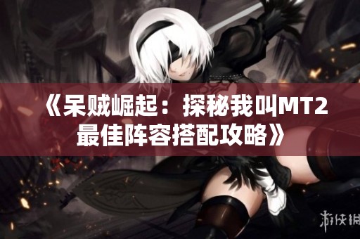 《呆贼崛起：探秘我叫MT2最佳阵容搭配攻略》