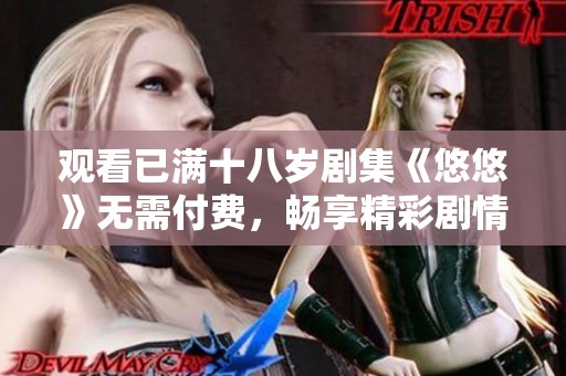 观看已满十八岁剧集《悠悠》无需付费，畅享精彩剧情完整版！