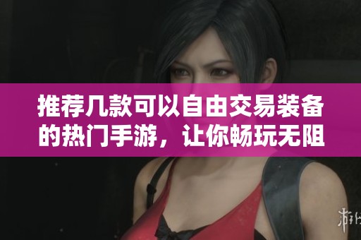 推荐几款可以自由交易装备的热门手游，让你畅玩无阻