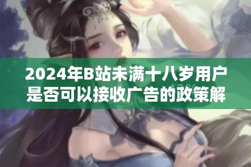 2024年B站未满十八岁用户是否可以接收广告的政策解析与解读
