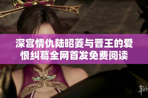 深宫情仇陆昭菱与晋王的爱恨纠葛全网首发免费阅读