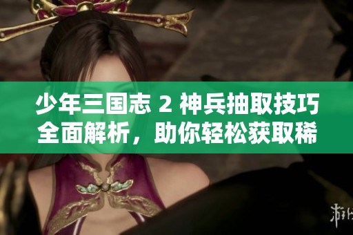 少年三国志 2 神兵抽取技巧全面解析，助你轻松获取稀有武器