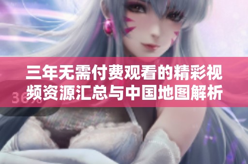 三年无需付费观看的精彩视频资源汇总与中国地图解析