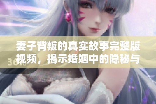 妻子背叛的真实故事完整版视频，揭示婚姻中的隐秘与痛苦
