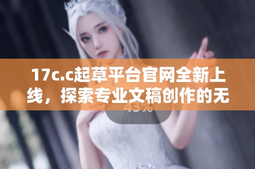 17c.c起草平台官网全新上线，探索专业文稿创作的无限可能