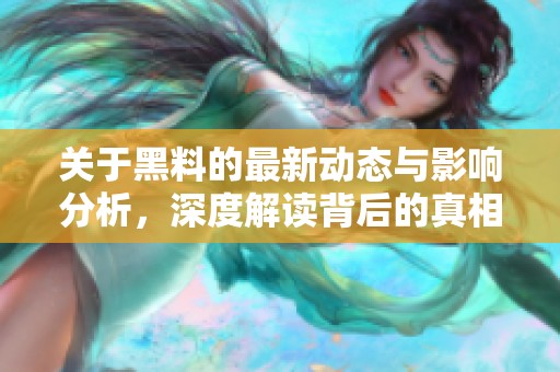 关于黑料的最新动态与影响分析，深度解读背后的真相与细节