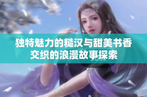 独特魅力的糙汉与甜美书香交织的浪漫故事探索