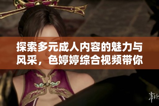 探索多元成人内容的魅力与风采，色婷婷综合视频带你体验新视界