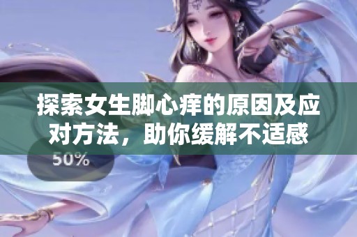探索女生脚心痒的原因及应对方法，助你缓解不适感