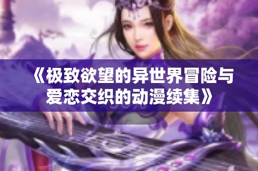 《极致欲望的异世界冒险与爱恋交织的动漫续集》