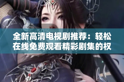 全新高清电视剧推荐：轻松在线免费观看精彩剧集的权威指南