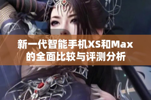 新一代智能手机XS和Max的全面比较与评测分析