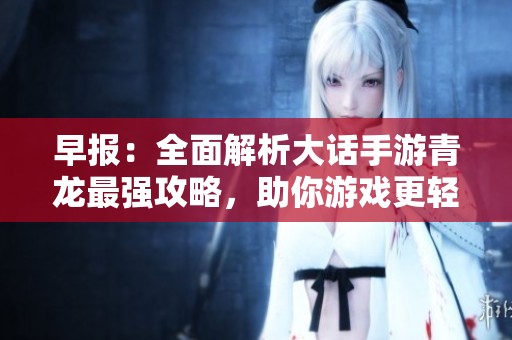 早报：全面解析大话手游青龙最强攻略，助你游戏更轻松