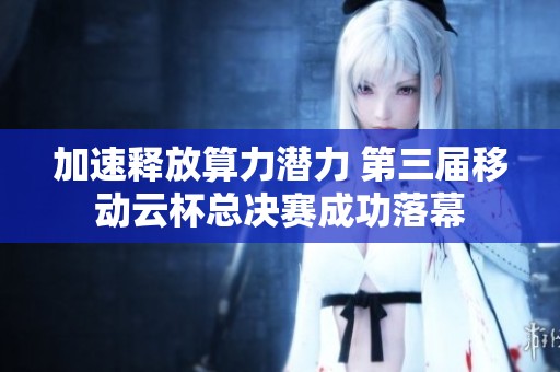 加速释放算力潜力 第三届移动云杯总决赛成功落幕
