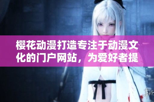 樱花动漫打造专注于动漫文化的门户网站，为爱好者提供全新体验