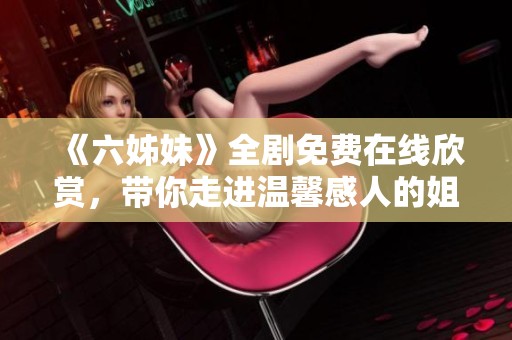 《六姊妹》全剧免费在线欣赏，带你走进温馨感人的姐妹故事世界