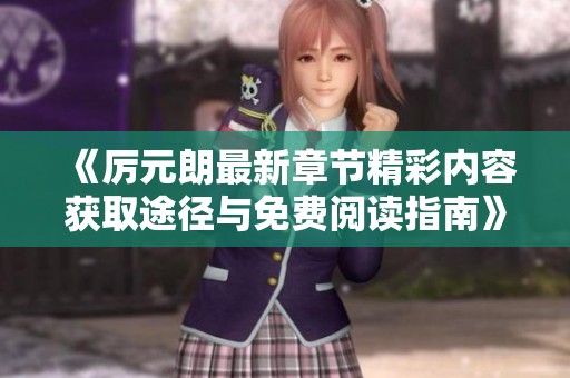 《厉元朗最新章节精彩内容获取途径与免费阅读指南》