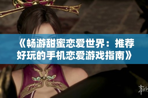 《畅游甜蜜恋爱世界：推荐好玩的手机恋爱游戏指南》