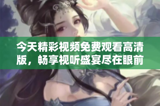 今天精彩视频免费观看高清版，畅享视听盛宴尽在眼前