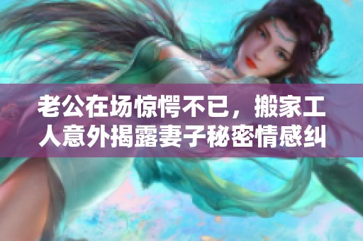 老公在场惊愕不已，搬家工人意外揭露妻子秘密情感纠葛