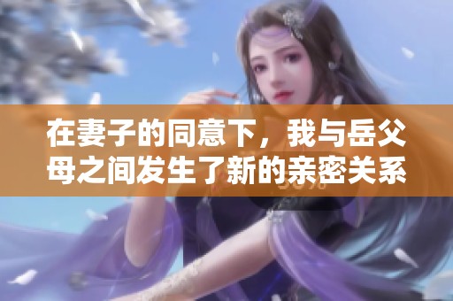 在妻子的同意下，我与岳父母之间发生了新的亲密关系