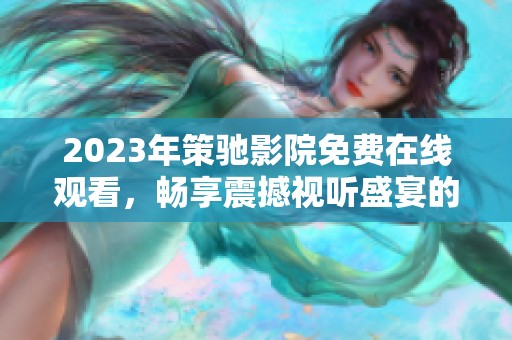 2023年策驰影院免费在线观看，畅享震撼视听盛宴的新体验