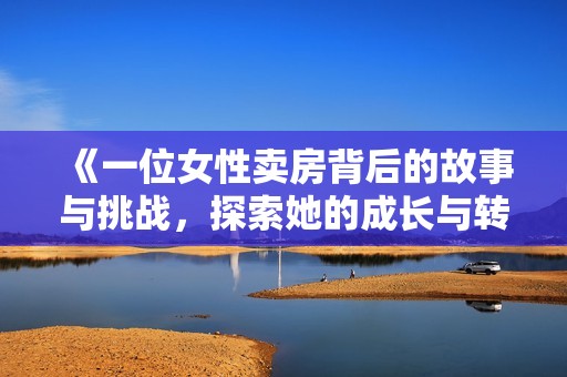《一位女性卖房背后的故事与挑战，探索她的成长与转变》