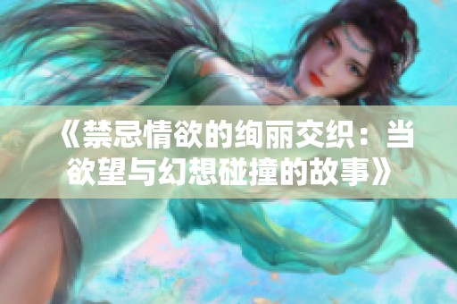 《禁忌情欲的绚丽交织：当欲望与幻想碰撞的故事》