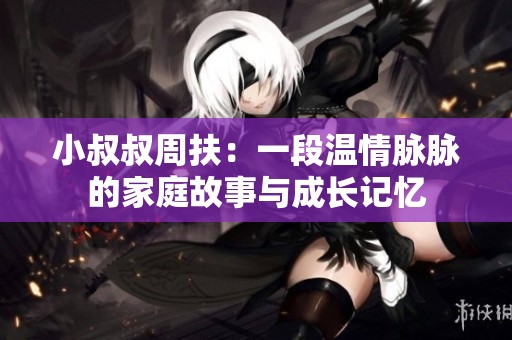 小叔叔周扶：一段温情脉脉的家庭故事与成长记忆