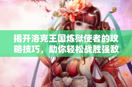 揭开洛克王国炼狱使者的攻略技巧，助你轻松战胜强敌！