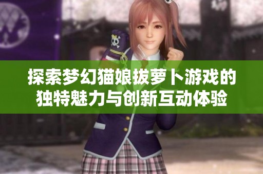 探索梦幻猫娘拔萝卜游戏的独特魅力与创新互动体验