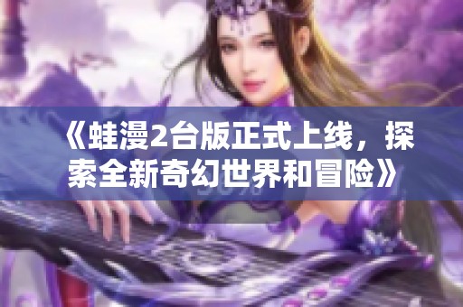 《蛙漫2台版正式上线，探索全新奇幻世界和冒险》