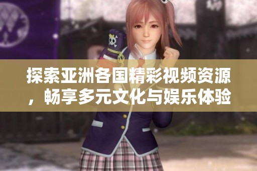 探索亚洲各国精彩视频资源，畅享多元文化与娱乐体验