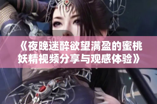 《夜晚迷醉欲望满盈的蜜桃妖精视频分享与观感体验》