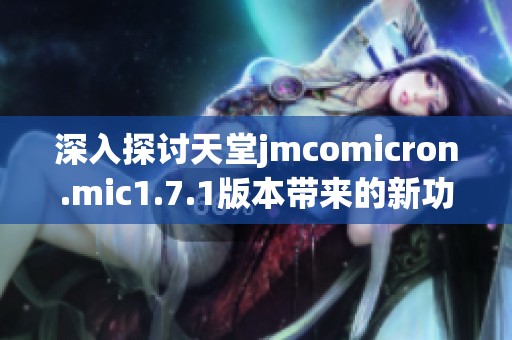深入探讨天堂jmcomicron.mic1.7.1版本带来的新功能与改进内容