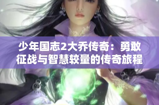 少年国志2大乔传奇：勇敢征战与智慧较量的传奇旅程