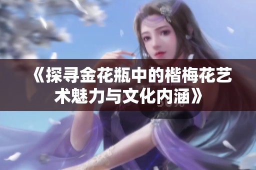 《探寻金花瓶中的楷梅花艺术魅力与文化内涵》