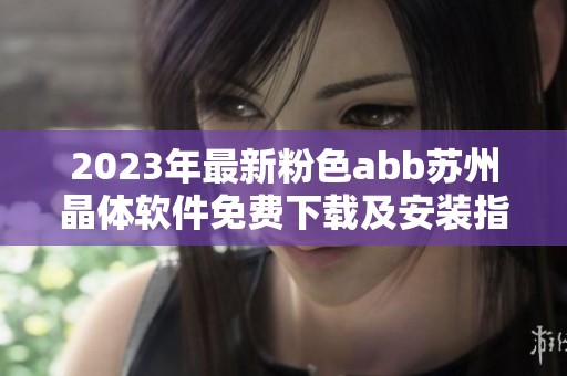 2023年最新粉色abb苏州晶体软件免费下载及安装指南