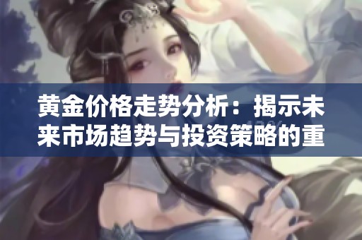 黄金价格走势分析：揭示未来市场趋势与投资策略的重要性