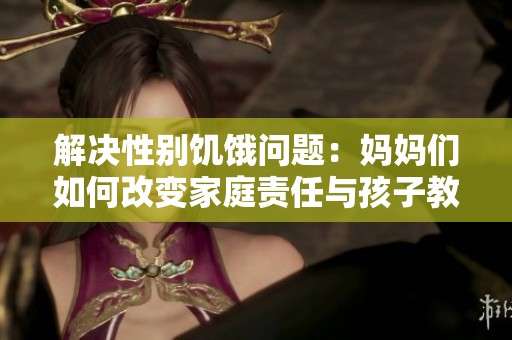 解决性别饥饿问题：妈妈们如何改变家庭责任与孩子教育的观念