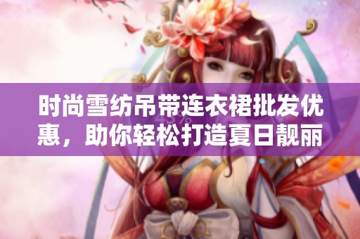时尚雪纺吊带连衣裙批发优惠，助你轻松打造夏日靓丽造型