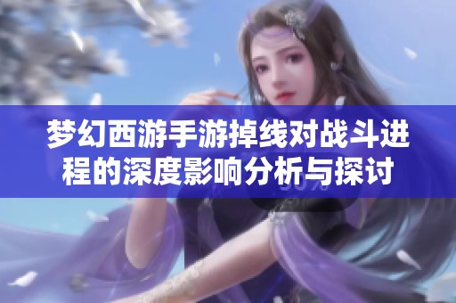 梦幻西游手游掉线对战斗进程的深度影响分析与探讨