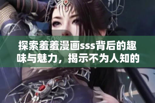 探索羞羞漫画sss背后的趣味与魅力，揭示不为人知的精彩内容