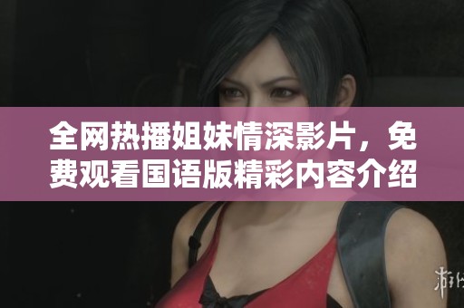 全网热播姐妹情深影片，免费观看国语版精彩内容介绍
