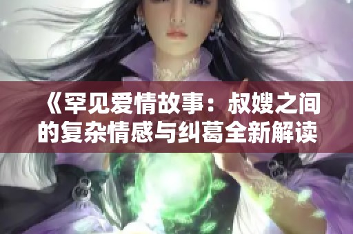 《罕见爱情故事：叔嫂之间的复杂情感与纠葛全新解读》