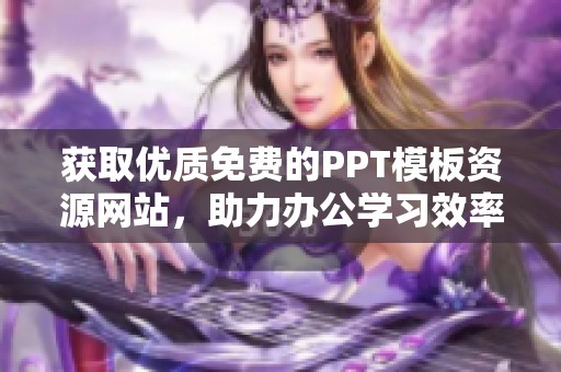获取优质免费的PPT模板资源网站，助力办公学习效率提升