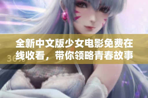 全新中文版少女电影免费在线收看，带你领略青春故事魅力