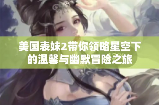 美国表妹2带你领略星空下的温馨与幽默冒险之旅